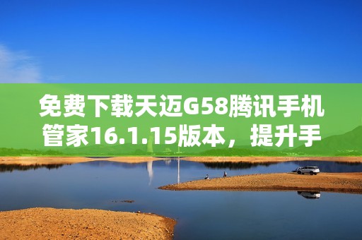 免费下载天迈G58腾讯手机管家16.1.15版本，提升手机安全管理体验