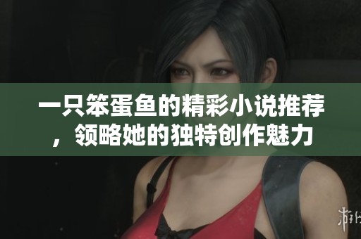 一只笨蛋鱼的精彩小说推荐，领略她的独特创作魅力