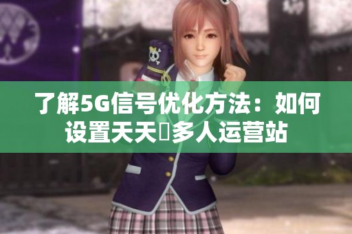 了解5G信号优化方法：如何设置天天奭多人运营站