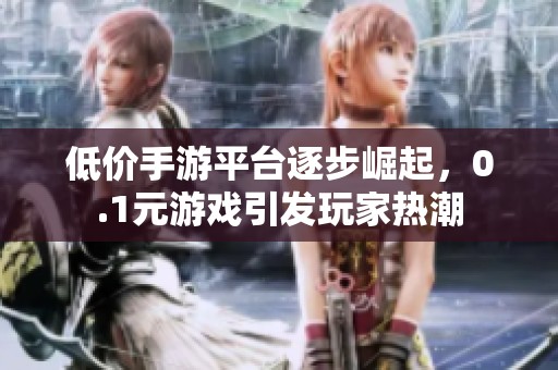 低价手游平台逐步崛起，0.1元游戏引发玩家热潮