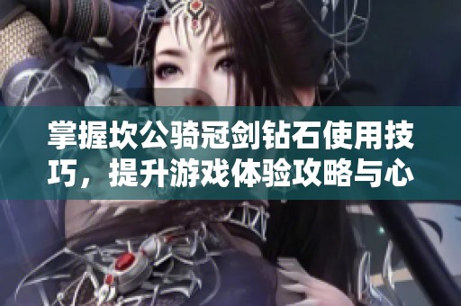 掌握坎公骑冠剑钻石使用技巧，提升游戏体验攻略与心得分享