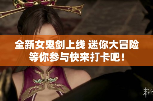 全新女鬼剑上线 迷你大冒险等你参与快来打卡吧！