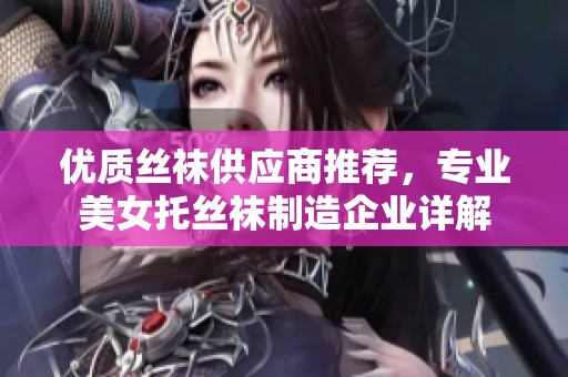 优质丝袜供应商推荐，专业美女托丝袜制造企业详解