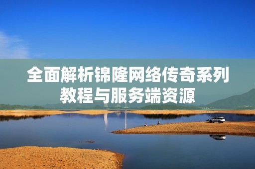 全面解析锦隆网络传奇系列教程与服务端资源