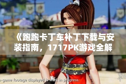 《跑跑卡丁车补丁下载与安装指南，1717PK游戏全解析》