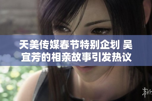天美传媒春节特别企划 吴宜芳的相亲故事引发热议