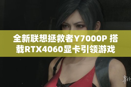 全新联想拯救者Y7000P 搭载RTX4060显卡引领游戏本潮流