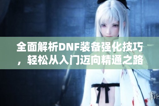 全面解析DNF装备强化技巧，轻松从入门迈向精通之路