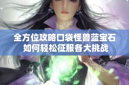 全方位攻略口袋怪兽蓝宝石 如何轻松征服各大挑战