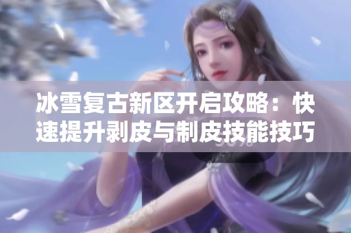 冰雪复古新区开启攻略：快速提升剥皮与制皮技能技巧解析