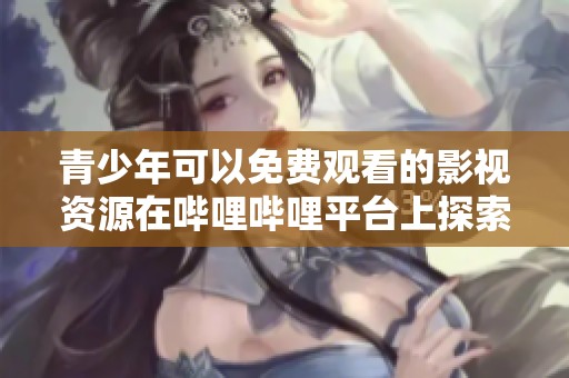 青少年可以免费观看的影视资源在哔哩哔哩平台上探索