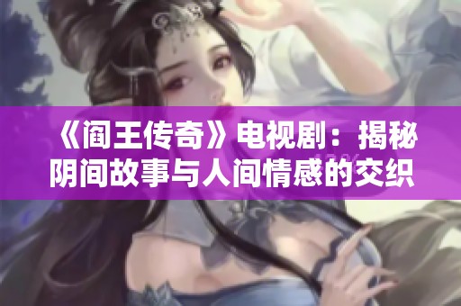 《阎王传奇》电视剧：揭秘阴间故事与人间情感的交织之旅
