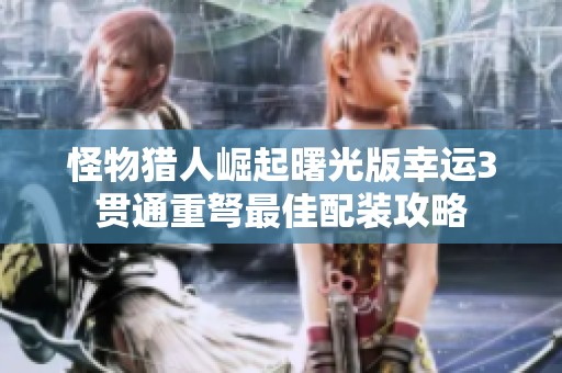 怪物猎人崛起曙光版幸运3贯通重弩最佳配装攻略