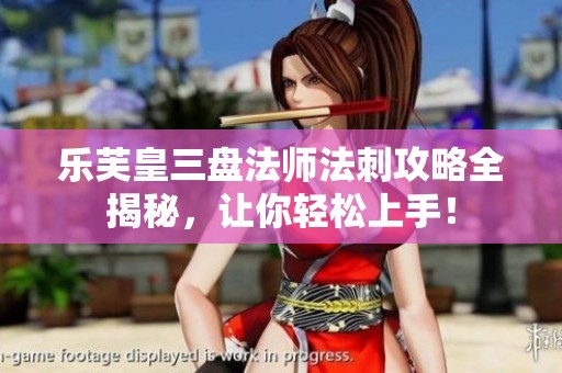 乐芙皇三盘法师法刺攻略全揭秘，让你轻松上手！