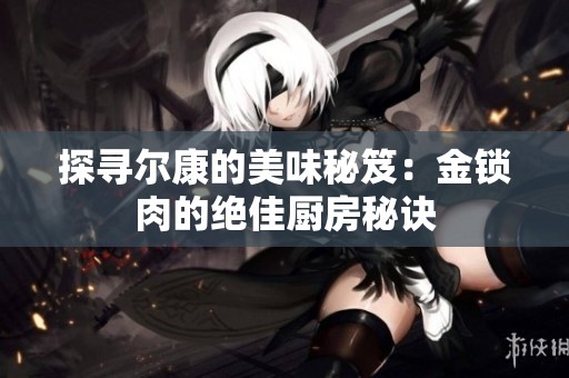探寻尔康的美味秘笈：金锁肉的绝佳厨房秘诀