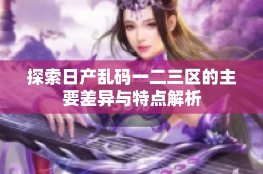 探索日产乱码一二三区的主要差异与特点解析