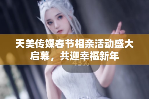 天美传媒春节相亲活动盛大启幕，共迎幸福新年