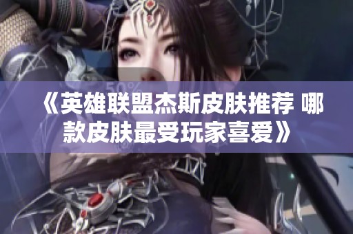 《英雄联盟杰斯皮肤推荐 哪款皮肤最受玩家喜爱》