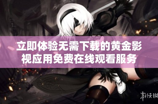 立即体验无需下载的黄金影视应用免费在线观看服务