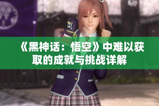 《黑神话：悟空》中难以获取的成就与挑战详解