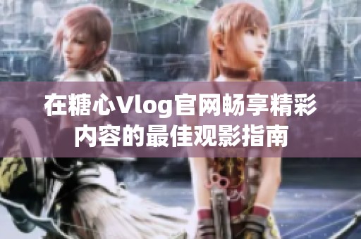在糖心Vlog官网畅享精彩内容的最佳观影指南