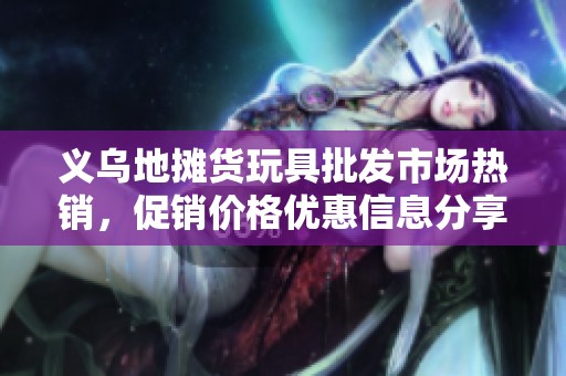 义乌地摊货玩具批发市场热销，促销价格优惠信息分享
