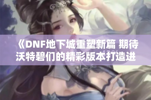 《DNF地下城重塑新篇 期待沃特碧们的精彩版本打造进度》
