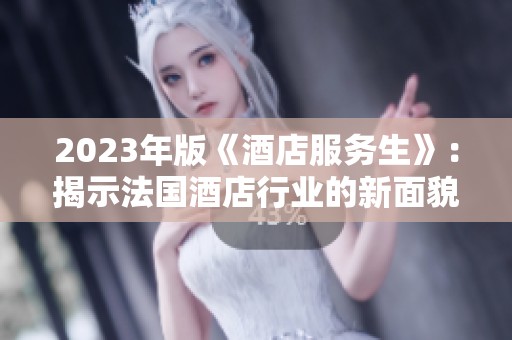 2023年版《酒店服务生》：揭示法国酒店行业的新面貌与挑战