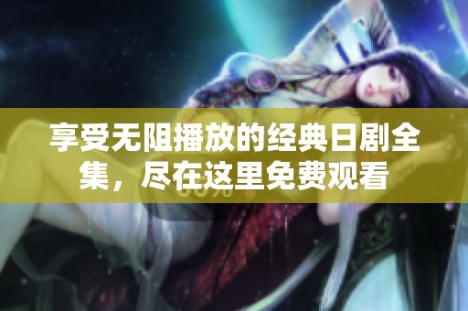 享受无阻播放的经典日剧全集，尽在这里免费观看