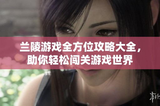 兰陵游戏全方位攻略大全，助你轻松闯关游戏世界