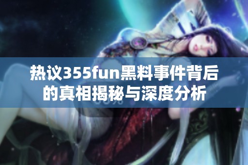 热议355fun黑料事件背后的真相揭秘与深度分析