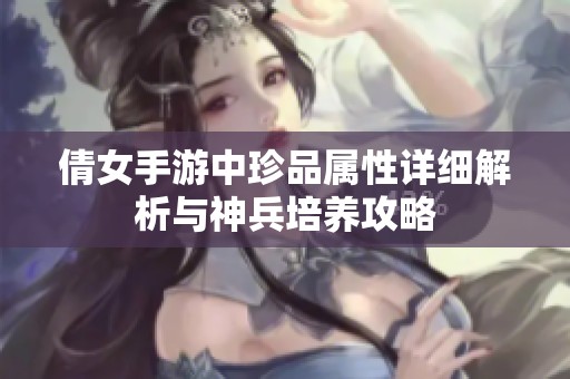 倩女手游中珍品属性详细解析与神兵培养攻略
