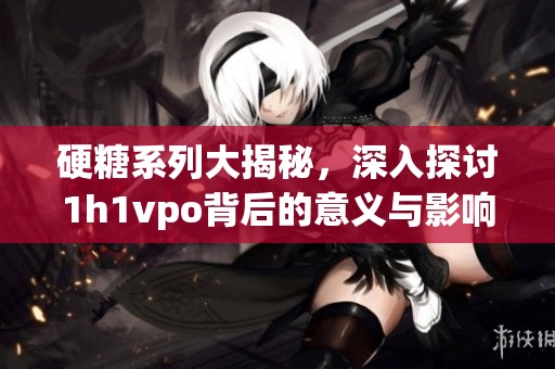 硬糖系列大揭秘，深入探讨1h1vpo背后的意义与影响