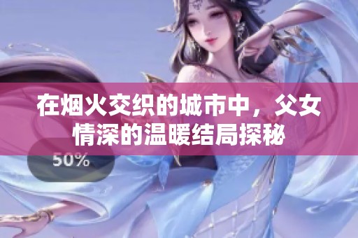 在烟火交织的城市中，父女情深的温暖结局探秘