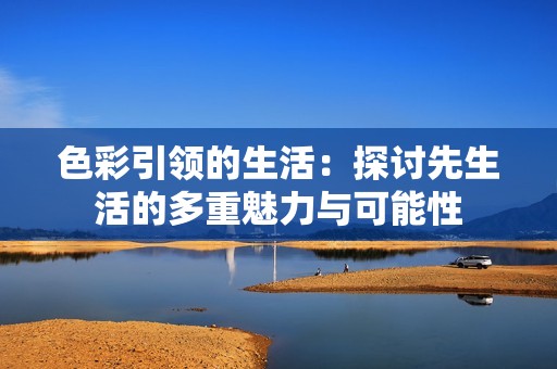 色彩引领的生活：探讨先生活的多重魅力与可能性
