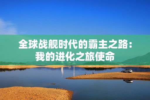 全球战舰时代的霸主之路：我的进化之旅使命