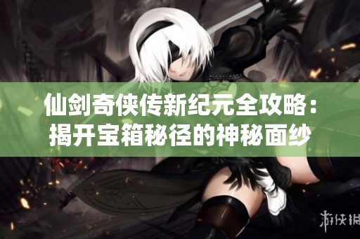 仙剑奇侠传新纪元全攻略：揭开宝箱秘径的神秘面纱