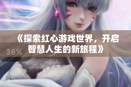 《探索红心游戏世界，开启智慧人生的新旅程》