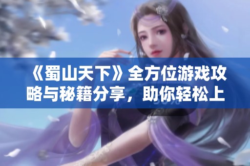 《蜀山天下》全方位游戏攻略与秘籍分享，助你轻松上手！