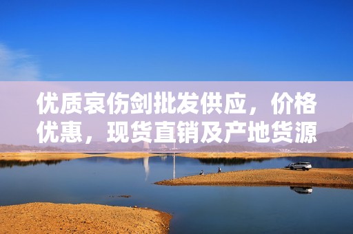 优质哀伤剑批发供应，价格优惠，现货直销及产地货源解析