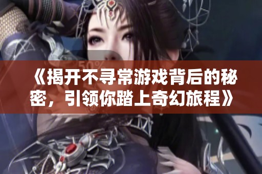 《揭开不寻常游戏背后的秘密，引领你踏上奇幻旅程》