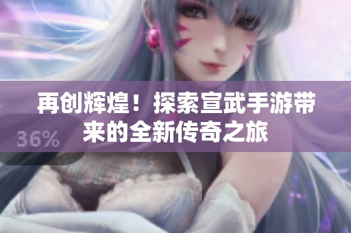 再创辉煌！探索宣武手游带来的全新传奇之旅