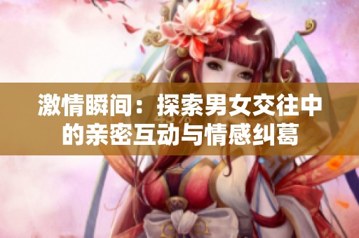 激情瞬间：探索男女交往中的亲密互动与情感纠葛