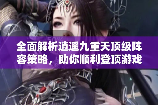 全面解析逍遥九重天顶级阵容策略，助你顺利登顶游戏巅峰