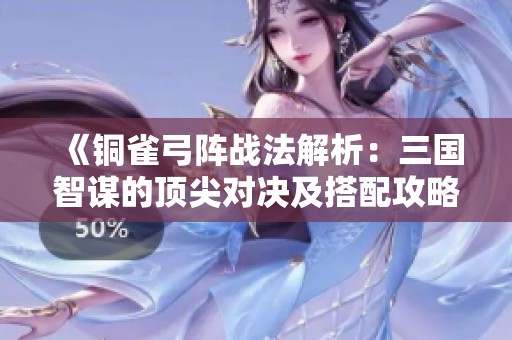 《铜雀弓阵战法解析：三国智谋的顶尖对决及搭配攻略》