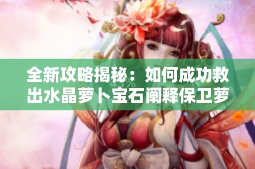 全新攻略揭秘：如何成功救出水晶萝卜宝石阐释保卫萝卜2技巧