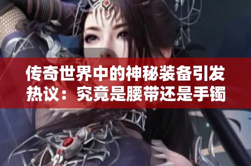 传奇世界中的神秘装备引发热议：究竟是腰带还是手镯的秘密？