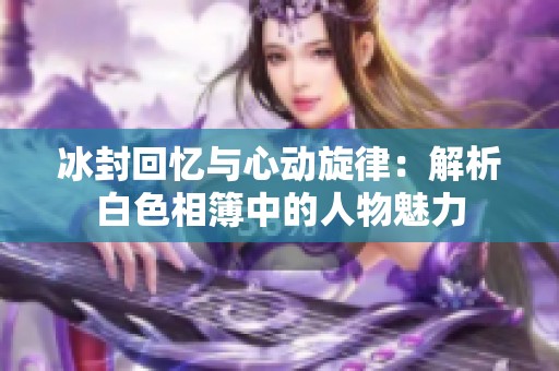 冰封回忆与心动旋律：解析白色相簿中的人物魅力