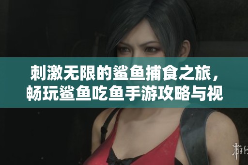 刺激无限的鲨鱼捕食之旅，畅玩鲨鱼吃鱼手游攻略与视频推荐