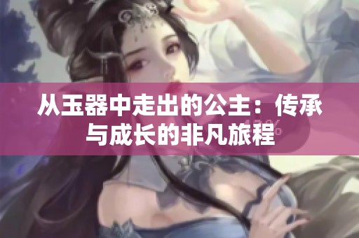 从玉器中走出的公主：传承与成长的非凡旅程